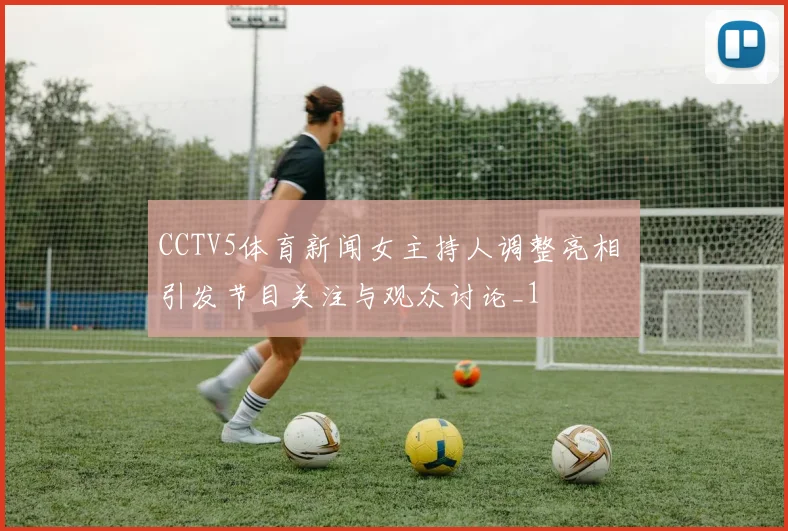 CCTV5体育新闻女主持人调整亮相 引发节目关注与观众讨论_1