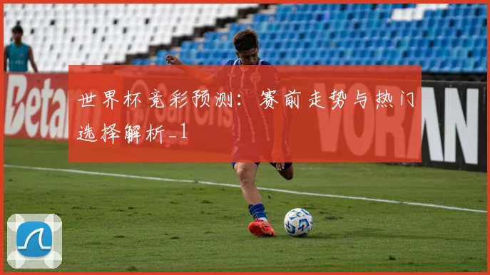 世界杯竞彩预测：赛前走势与热门选择解析_1