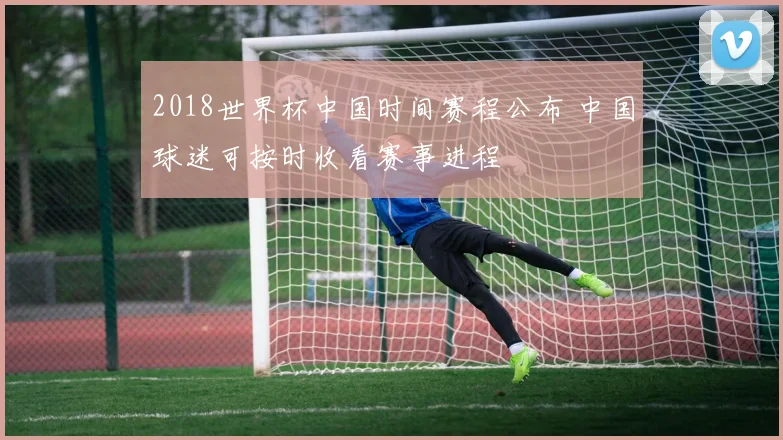 2018世界杯中国时间赛程公布 中国球迷可按时收看赛事进程
