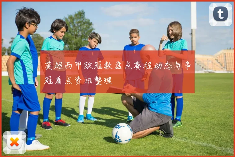 英超西甲欧冠数盘点赛程动态与争冠看点资讯整理