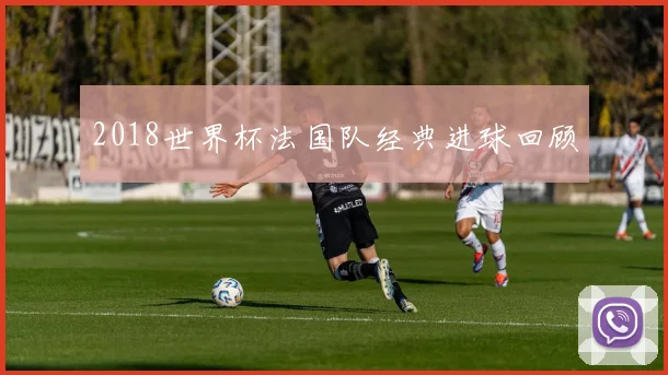 2018世界杯法国队经典进球回顾