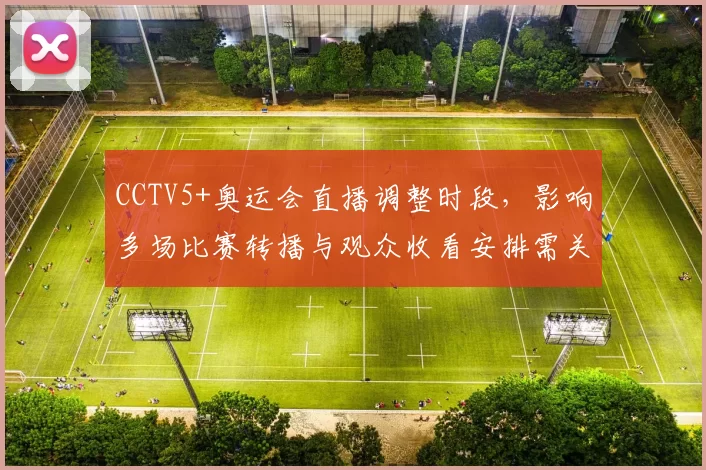 CCTV5+奥运会直播调整时段,影响多场比赛转播与观众收看安排需关注