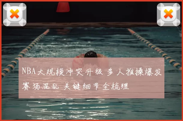 NBA大规模冲突升级 多人推搡爆发赛场混乱 关键细节全梳理