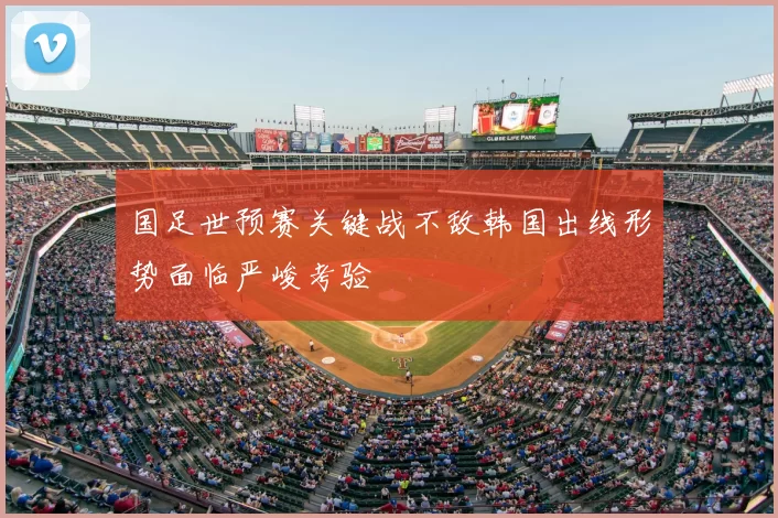 国足世预赛关键战不敌韩国出线形势面临严峻考验