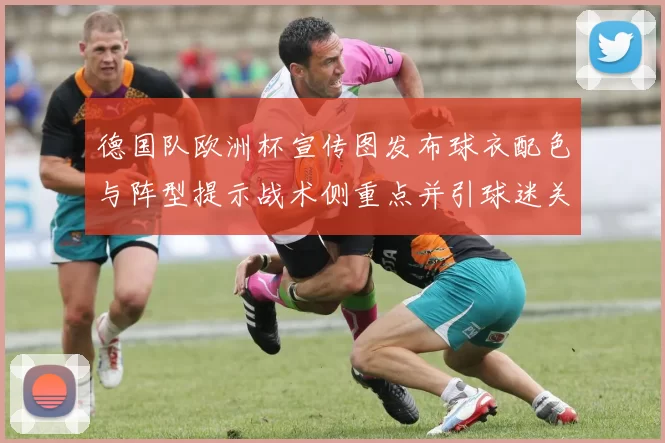 德国队欧洲杯宣传图发布球衣配色与阵型提示战术侧重点并引球迷关注