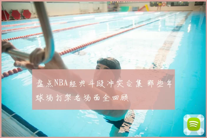 盘点NBA经典斗殴冲突合集 那些年球场打架名场面全回顾