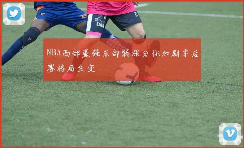 NBA西部豪强东部弱旅分化加剧季后赛格局生变