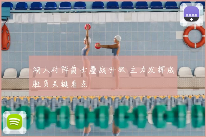 湖人对阵爵士鏖战升级 主力发挥成胜负关键看点