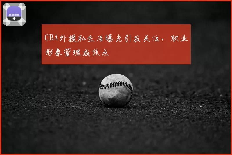 CBA外援私生活曝光引发关注,职业形象管理成焦点