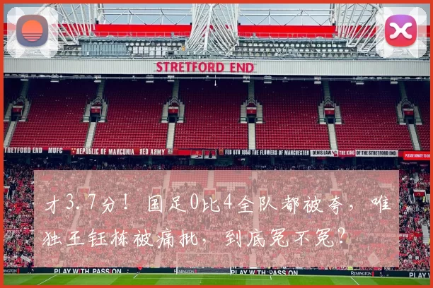 才3.7分！国足0比4全队都被夸，唯独王钰栋被痛批，到底冤不冤？