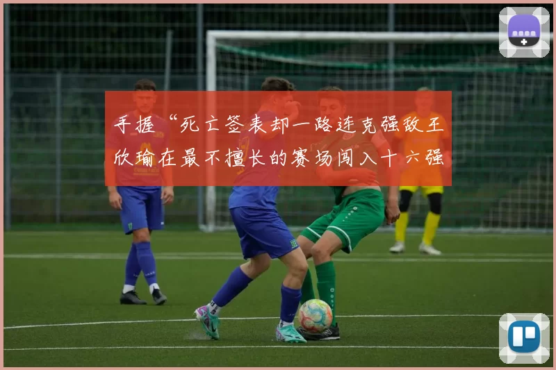 手握“死亡签表却一路连克强敌王欣瑜在最不擅长的赛场闯入十六强