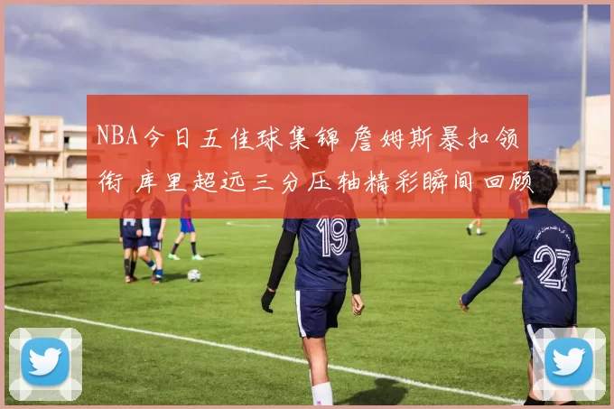 NBA今日五佳球集锦 詹姆斯暴扣领衔 库里超远三分压轴精彩瞬间回顾