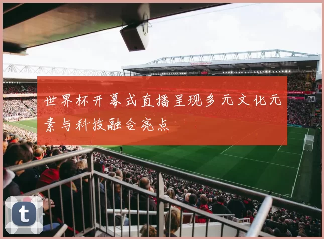 世界杯开幕式直播呈现多元文化元素与科技融合亮点