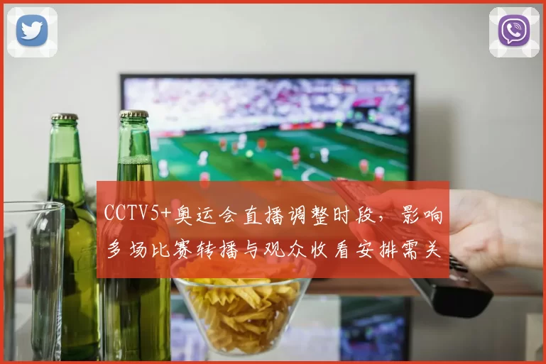 CCTV5+奥运会直播调整时段,影响多场比赛转播与观众收看安排需关注