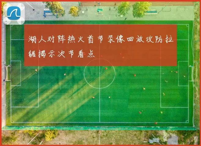 湖人对阵热火首节录像回放攻防拉锯揭示次节看点