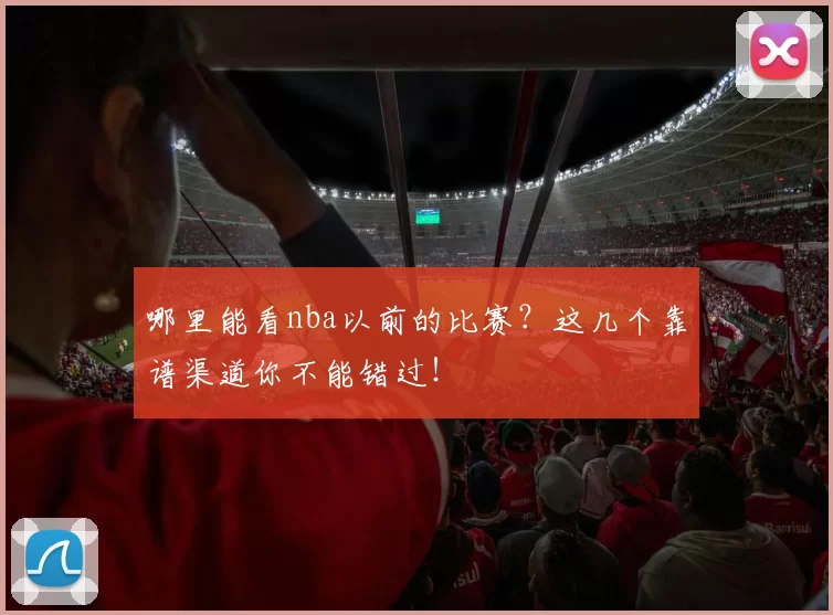 哪里能看nba以前的比赛?这几个靠谱渠道你不能错过!
