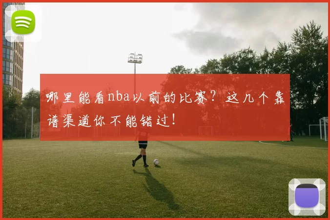 哪里能看nba以前的比赛?这几个靠谱渠道你不能错过!