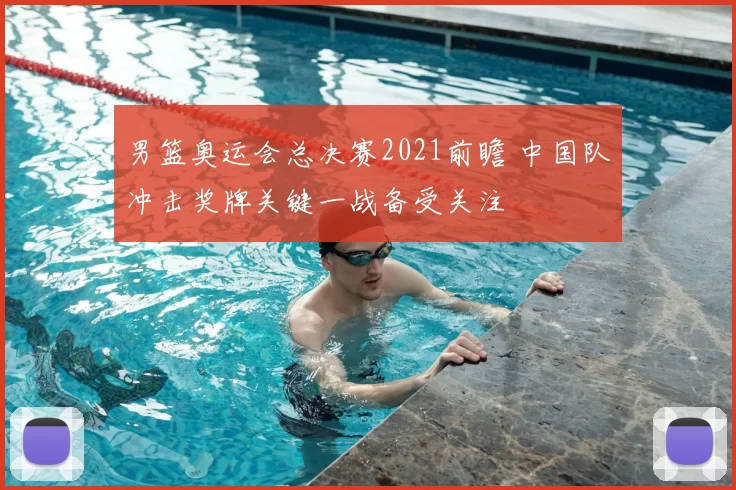 男篮奥运会总决赛2021前瞻 中国队冲击奖牌关键一战备受关注