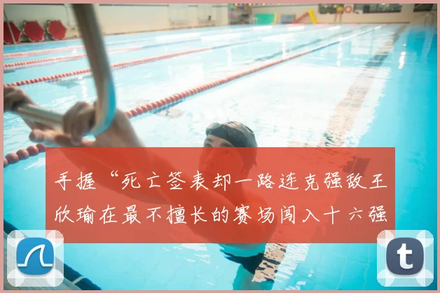 手握“死亡签表却一路连克强敌王欣瑜在最不擅长的赛场闯入十六强