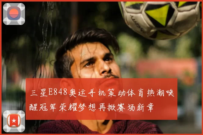 三星E848奥运手机策动体育热潮唤醒冠军荣耀梦想再掀赛场新章