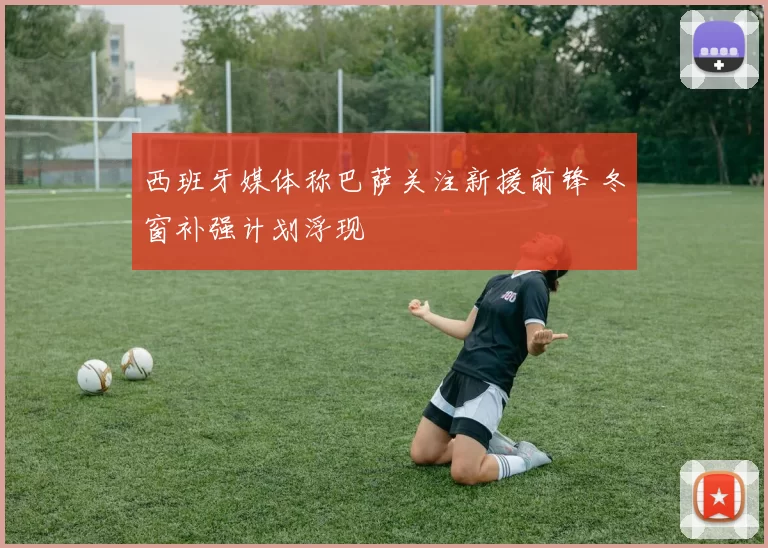 西班牙媒体称巴萨关注新援前锋 冬窗补强计划浮现