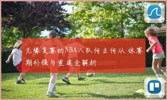 无缘复赛的NBA八队何去何从 休赛期补强与重建全解析