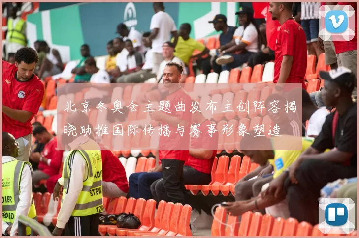 北京冬奥会主题曲发布主创阵容揭晓助推国际传播与赛事形象塑造