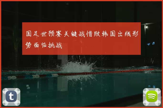 国足世预赛关键战惜败韩国出线形势面临挑战