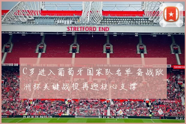 C罗进入葡萄牙国家队名单 备战欧洲杯关键战役再迎核心支撑