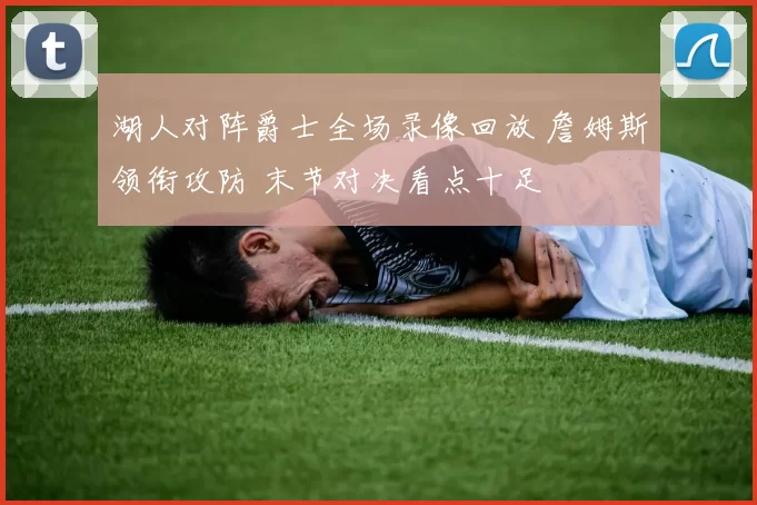 湖人对阵爵士全场录像回放 詹姆斯领衔攻防 末节对决看点十足