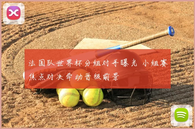 法国队世界杯分组对手曝光 小组赛焦点对决牵动晋级前景