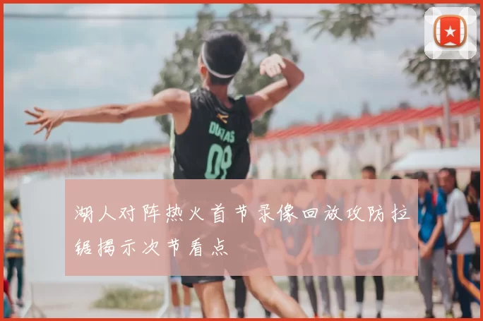 湖人对阵热火首节录像回放攻防拉锯揭示次节看点