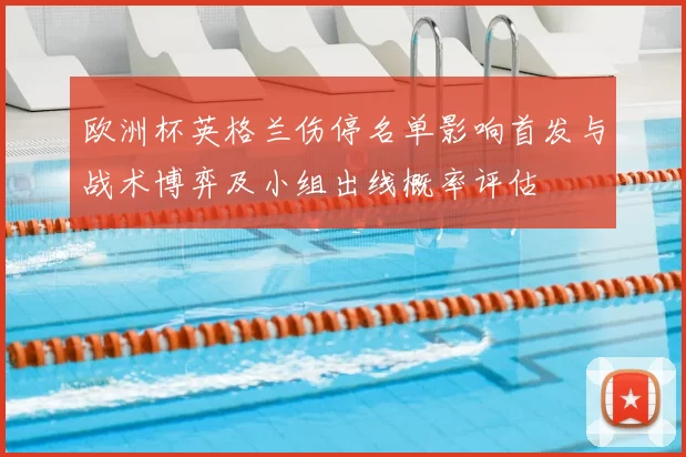欧洲杯英格兰伤停名单影响首发与战术博弈及小组出线概率评估