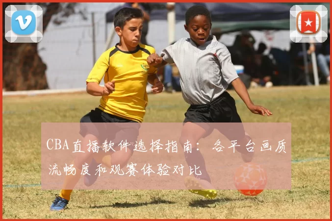 CBA直播软件选择指南：各平台画质流畅度和观赛体验对比
