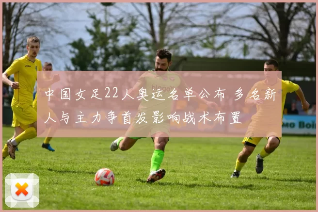 中国女足22人奥运名单公布 多名新人与主力争首发影响战术布置