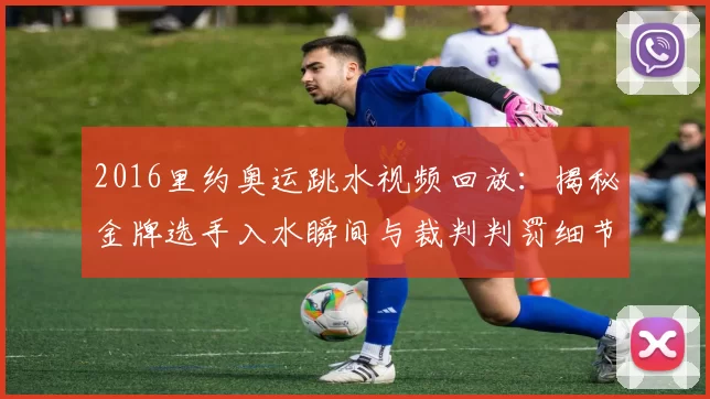 2016里约奥运跳水视频回放:揭秘金牌选手入水瞬间与裁判判罚细节