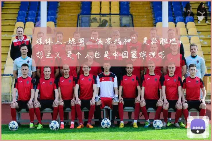 媒体人_姚明“侠客精神”是孤胆理想主义 是个人也是中国篮球理想