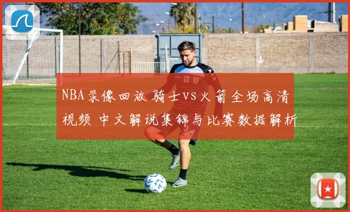 NBA录像回放 骑士vs火箭全场高清视频 中文解说集锦与比赛数据解析