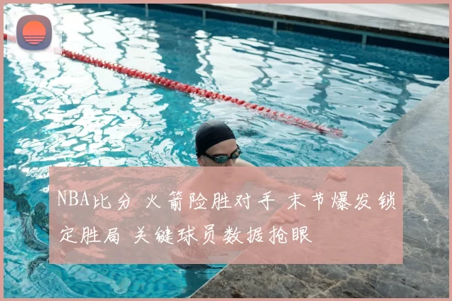 NBA比分 火箭险胜对手 末节爆发锁定胜局 关键球员数据抢眼