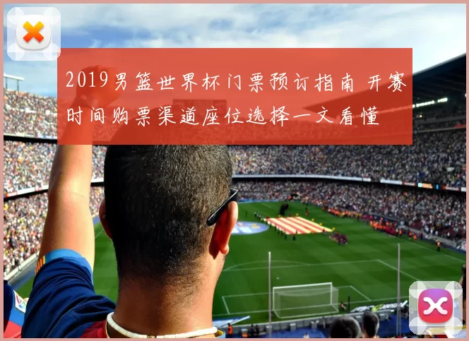2019男篮世界杯门票预订指南 开赛时间购票渠道座位选择一文看懂