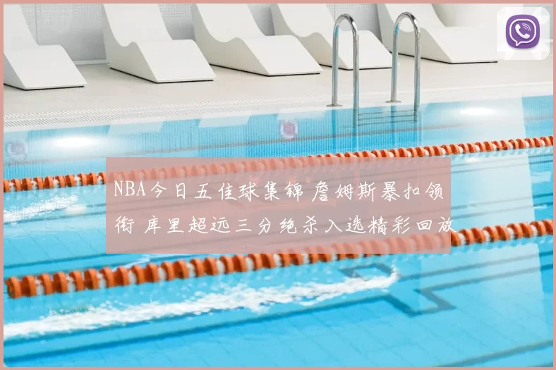 NBA今日五佳球集锦 詹姆斯暴扣领衔 库里超远三分绝杀入选精彩回放