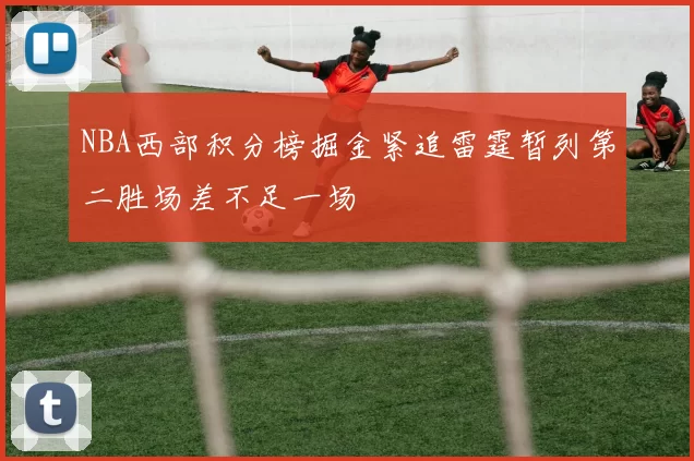 NBA西部积分榜掘金紧追雷霆暂列第二胜场差不足一场