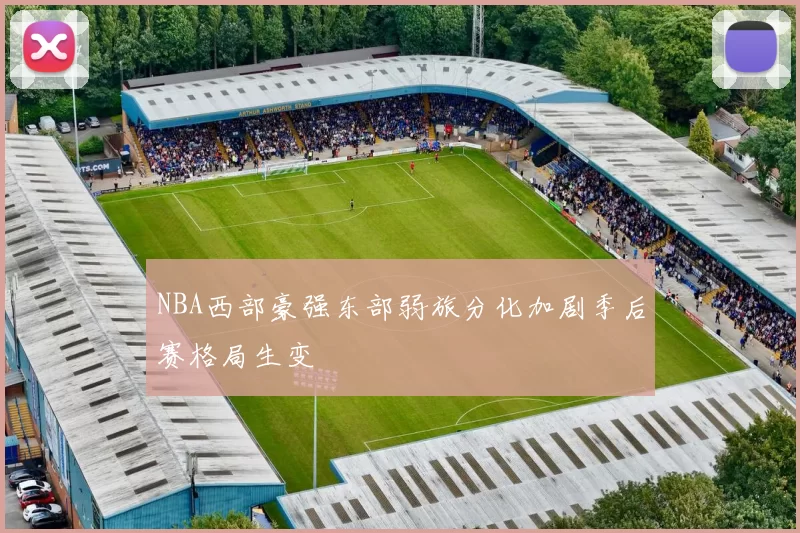 NBA西部豪强东部弱旅分化加剧季后赛格局生变