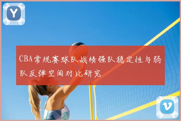 CBA常规赛球队战绩强队稳定性与弱队反弹空间对比研究