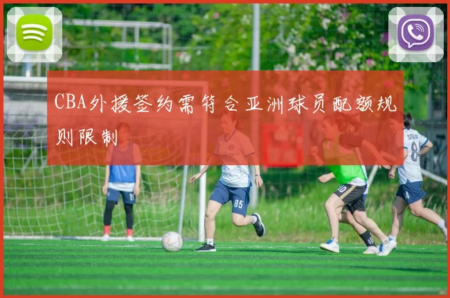 CBA外援签约需符合亚洲球员配额规则限制