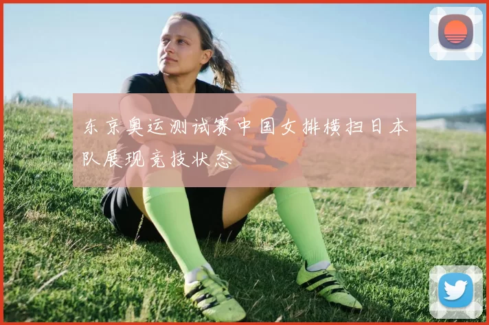 东京奥运测试赛中国女排横扫日本队展现竞技状态