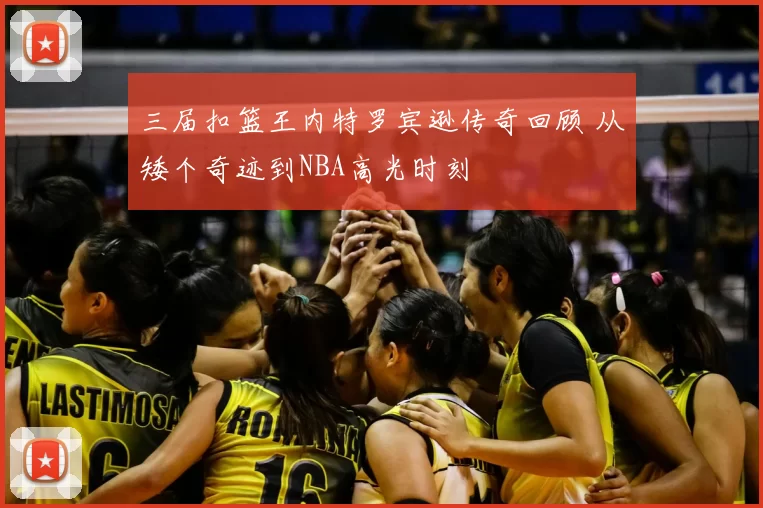 三届扣篮王内特罗宾逊传奇回顾 从矮个奇迹到NBA高光时刻