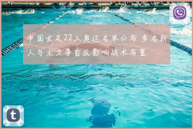 中国女足22人奥运名单公布 多名新人与主力争首发影响战术布置