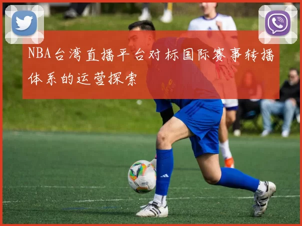 NBA台湾直播平台对标国际赛事转播体系的运营探索