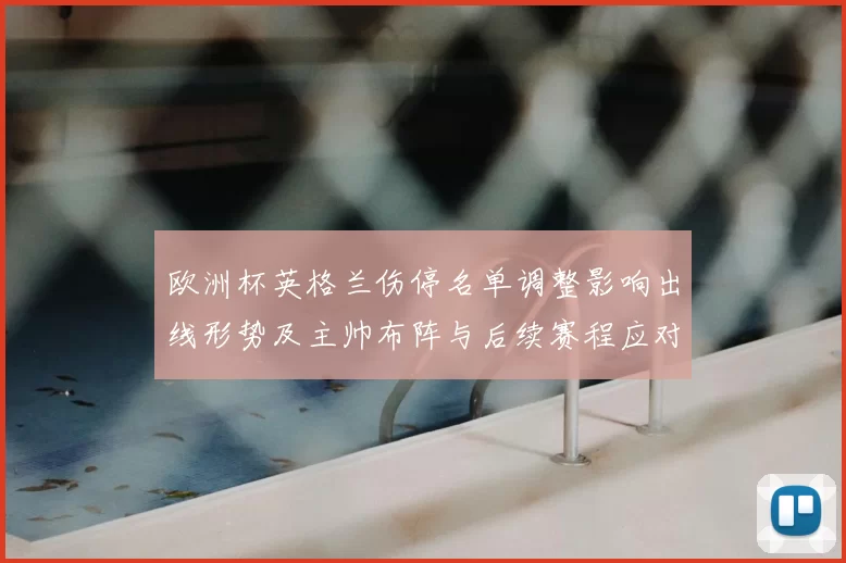 欧洲杯英格兰伤停名单调整影响出线形势及主帅布阵与后续赛程应对